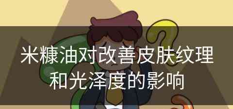 米糠油对改善皮肤纹理和光泽度的影响